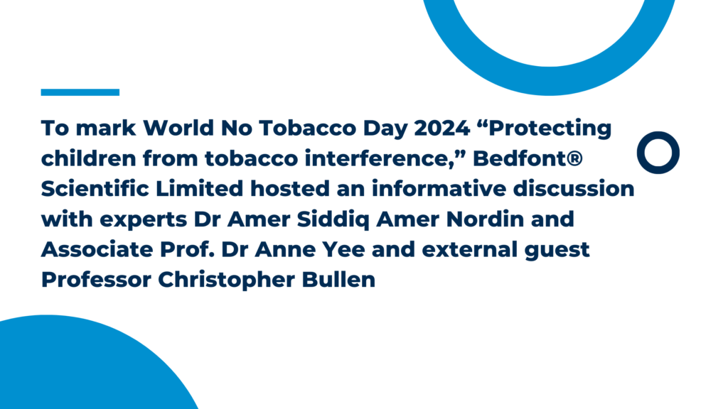 To mark World No Tobacco Day 2024 “Protecting children from tobacco interference,” Bedfont® Scientific Limited hosted an informative discussion with experts Dr Amer Siddiq Amer Nordin and Associate Prof. Dr Anne Yee and external guest Professor Christopher Bullen